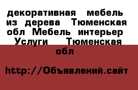 декоративная   мебель  из  дерева - Тюменская обл. Мебель, интерьер » Услуги   . Тюменская обл.